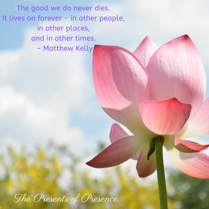 The good we do never dies. It lives on forever - in other people,